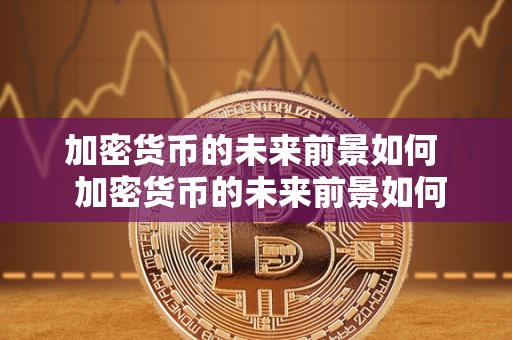 加密货币的未来前景如何 加密货币的未来前景如何及加密货币的未来前景如何呢