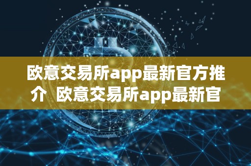 欧意交易所app最新官方推介 欧意交易所app最新官方推介及okex交易所app