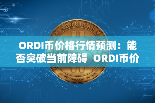 ORDI币价格行情预测：能否突破当前障碍 ORDI币价格行情预测：能否突破当前障碍及orchid币