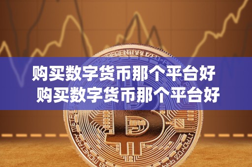 购买数字货币那个平台好 购买数字货币那个平台好及买数字货币用什么app