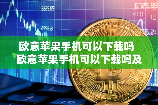欧意苹果手机可以下载吗 欧意苹果手机可以下载吗及欧意交易所苹果下载