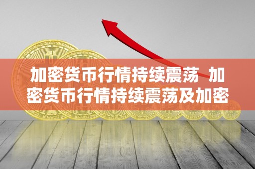 加密货币行情持续震荡 加密货币行情持续震荡及加密货币上涨