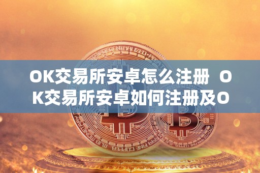 OK交易所安卓怎么注册 OK交易所安卓如何注册及OK交易所如何交易 OK交易所安卓怎么注册 OK交易所安卓如何注册及OK交易所如何交易