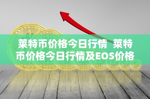 莱特币价格今日行情 莱特币价格今日行情及EOS价格今日行情分析与预测
