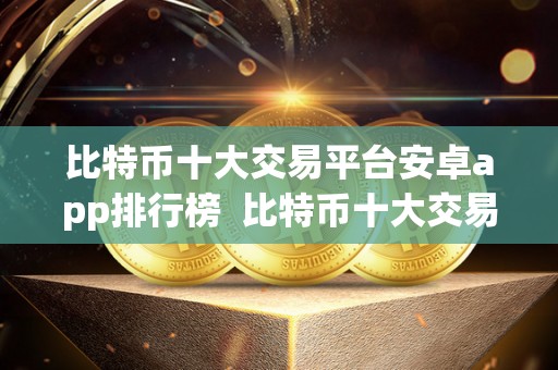 比特币十大交易平台安卓app排行榜 比特币十大交易平台安卓app排行榜