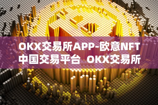 OKX交易所APP-欧意NFT中国交易平台 OKX交易所APP-欧意NFT中国交易平台及欧意okex交易所