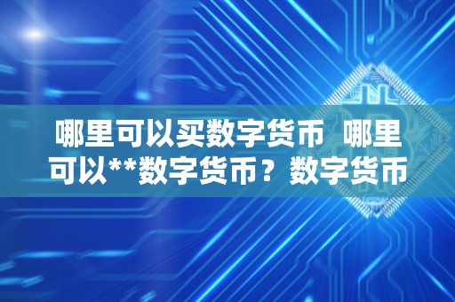 哪里可以买数字货币 哪里可以**数字货币？数字货币**渠道详解