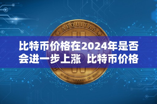 比特币价格在2024年是否会进一步上涨 比特币价格在2024年是否会进一步上涨
