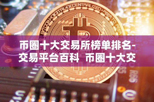 币圈十大交易所榜单排名-<a href=https://game.bestwheel.com.cn/lbk/2024-12-17/144.html target=_blank class=infotextkey><a href=https://game.bestwheel.com.cn/lbk/2024-12-17/144.html target=_blank class=infotextkey>交易平台</a></a>百科 币圈十大交易所榜单排名-交易平台百科