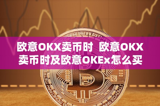 欧意OKX卖币时 欧意OKX卖币时及欧意OKEx怎么买币