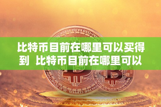 比特币目前在哪里可以买得到 比特币目前在哪里可以买得到