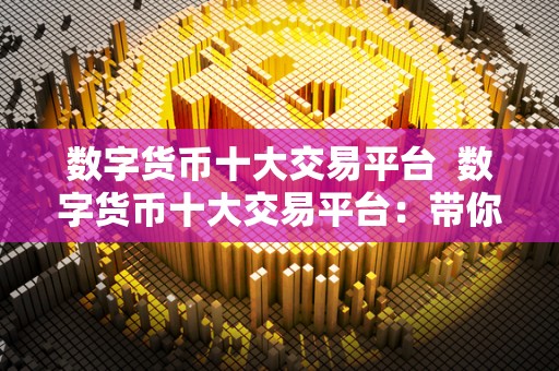 数字货币十大交易平台 数字货币十大交易平台：带你了解全球最热门的数字货币交易平台