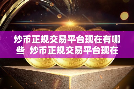 炒币正规交易平台现在有哪些 炒币正规交易平台现在有哪些？选择合适的平台进行数字货币交易