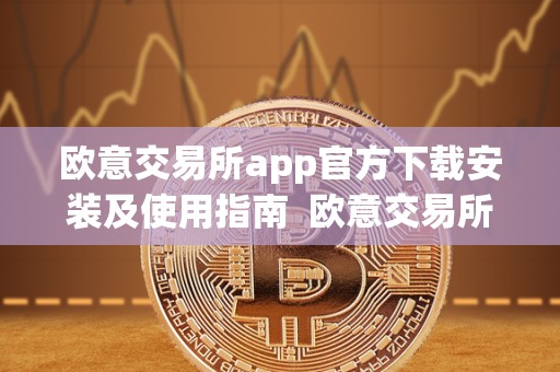 欧意交易所app官方下载安装及使用指南 欧意交易所App官方下载安装及使用指南