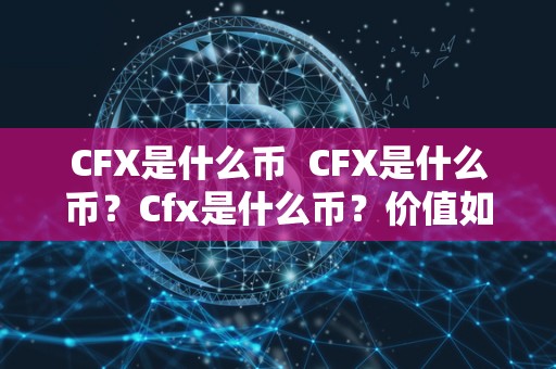 CFX是什么币 CFX是什么币？Cfx是什么币？价值如何？