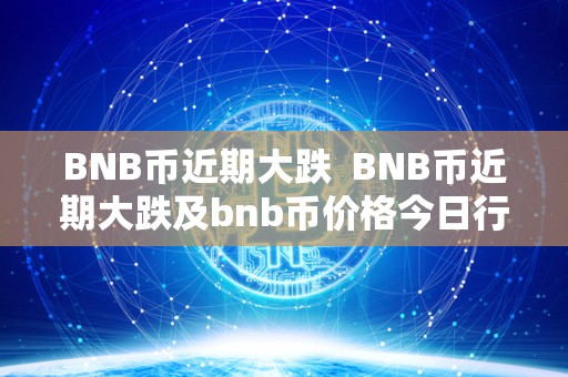 BNB币近期大跌 BNB币近期大跌及bnb币价格今日行情走势
