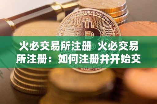 火必交易所注册 火必交易所注册：如何注册并开始交易数字资产