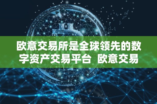 欧意交易所是全球领先的数字资产交易平台 欧意交易所：全球领先的数字资产交易平台