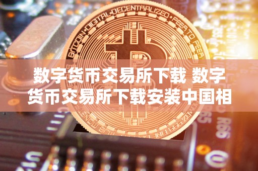 数字货币交易所下载 数字货币交易所下载安装中国相棋