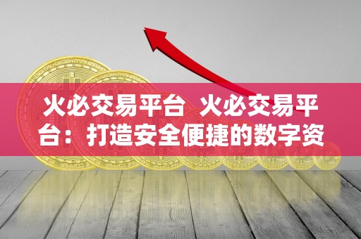 火必交易平台 火必交易平台：打造安全便捷的数字资产交易新体验