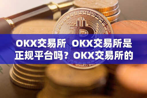 OKX交易所 OKX交易所是正规平台吗？OKX交易所的安全性、监管情况和用户评价详解