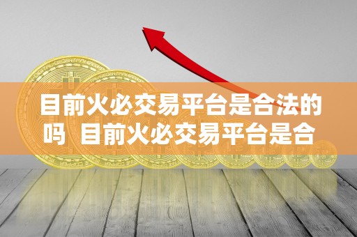 目前火必交易平台是合法的吗 目前火必交易平台是合法的吗