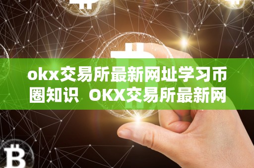 okx交易所最新网址学习币圈知识 OKX交易所最新网址学习币圈知识