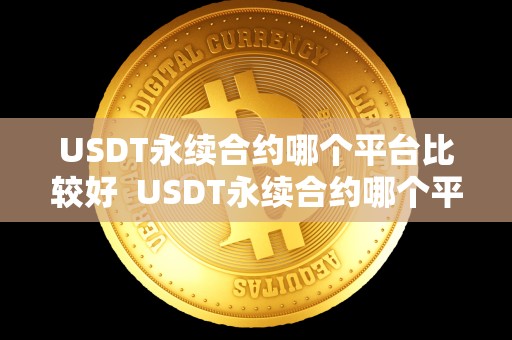 USDT永续合约哪个平台比较好 USDT永续合约哪个平台比较好及usdt永续合约怎么玩