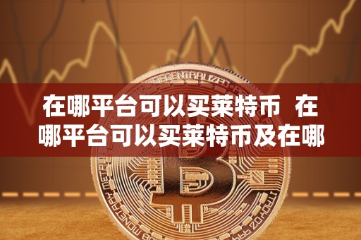在哪平台可以买莱特币 在哪平台可以买莱特币及在哪平台可以买莱特币啊
