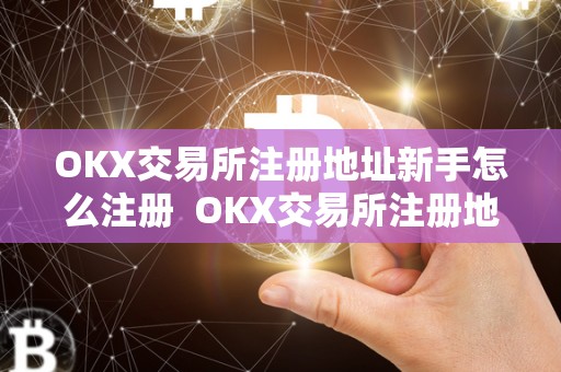 OKX交易所注册地址新手怎么注册 OKX交易所注册地址新手怎么注册及okex交易所注册指南