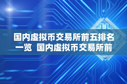 国内虚拟币交易所前五排名一览 国内虚拟币交易所前五排名一览及国内虚拟币交易所前五排名一览表