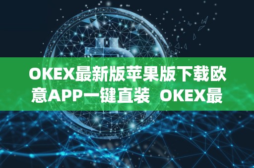 OKEX最新版苹果版下载欧意APP一键直装 OKEX最新版苹果版下载欧意APP一键直装及okex app官方苹果版