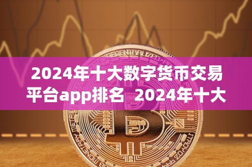 2024年十大数字货币交易平台app排名 2024年十大数字货币交易平台App排名及评测