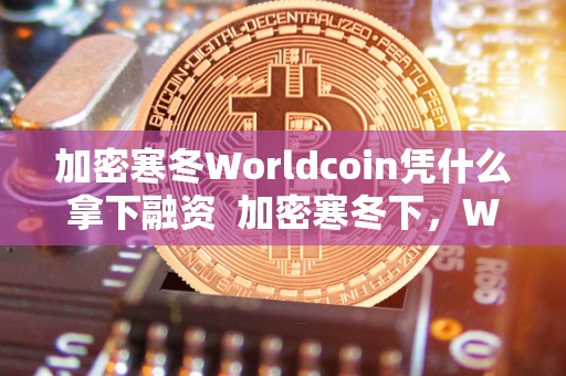 加密寒冬Worldcoin凭什么拿下融资 加密寒冬下，Worldcoin凭什么拿下融资及加密货币市场？