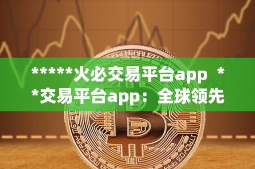 *****<a href=https://game.bestwheel.com.cn/lbk/2024-12-17/142.html target=_blank class=infotextkey><a href=https://game.bestwheel.com.cn/lbk/2024-12-17/142.html target=_blank class=infotextkey>火必</a></a>交易平台app **交易平台app：全球领先的数字资产交易平台，安全便捷的数字货币交易服务