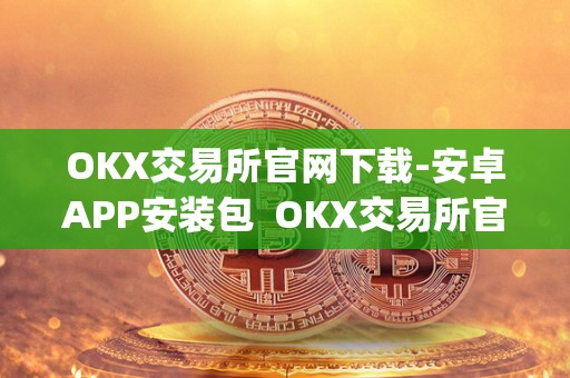 OKX交易所官网下载-安卓APP安装包 OKX交易所官网下载-安卓APP安装包及ok交易所全球官网app下载