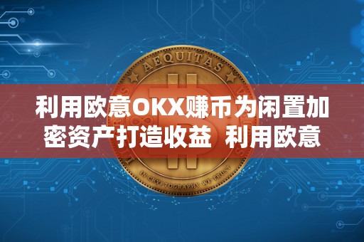利用欧意OKX赚币为闲置加密资产打造收益 利用欧意OKX赚币为闲置加密资产打造收益及欧意****怎么买币