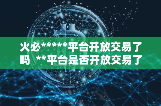 <a href=https://game.bestwheel.com.cn/lbk/2024-12-17/142.html target=_blank class=infotextkey><a href=https://game.bestwheel.com.cn/lbk/2024-12-17/142.html target=_blank class=infotextkey>火必</a></a>*****平台开放交易了吗 **平台是否开放交易了？**并网官方网站详细介绍