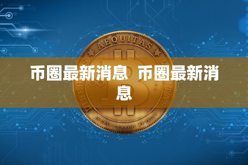 币圈最新消息 币圈最新消息