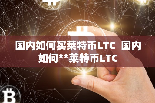 国内如何买莱特币LTC 国内如何**莱特币LTC