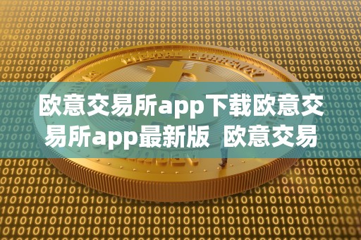 欧意交易所app下载欧意交易所app最新版 欧意交易所APP下载：欧意交易所APP最新版及欧意交易所正规吗