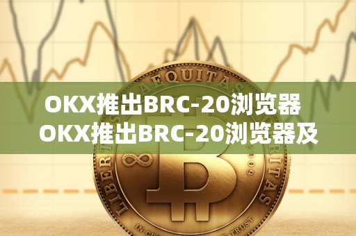 OKX推出BRC-20浏览器 OKX推出BRC-20浏览器及okexchain浏览器，助力区块链技术发展