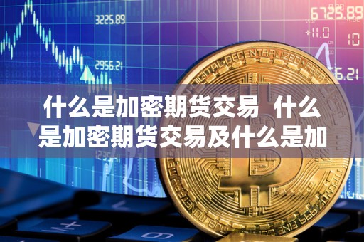 什么是加密期货交易 什么是加密期货交易及什么是加密期货交易账户