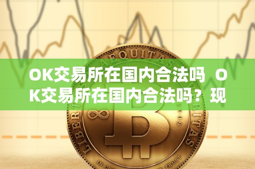 OK交易所在国内合法吗 OK交易所在国内合法吗？现在OK交易所在国内合法吗？