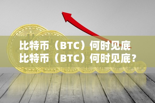 比特币（BTC）何时见底 比特币（BTC）何时见底？