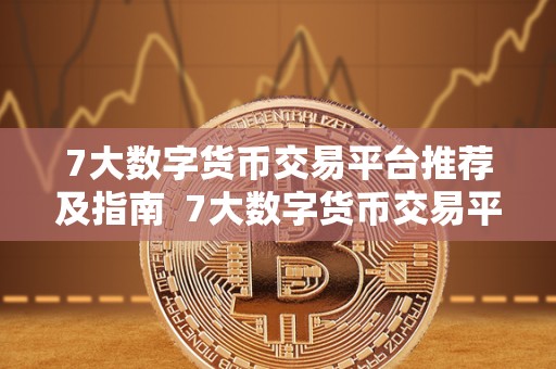 7大数字货币交易平台推荐及指南 7大数字货币交易平台推荐及指南