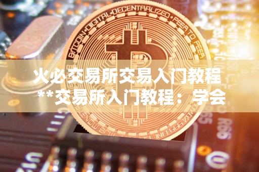 <a href=https://game.bestwheel.com.cn/lbk/2024-12-17/142.html target=_blank class=infotextkey><a href=https://game.bestwheel.com.cn/lbk/2024-12-17/142.html target=_blank class=infotextkey>火必</a></a>交易所交易入门教程 **交易所入门教程：学会如何在**交易所进行交易