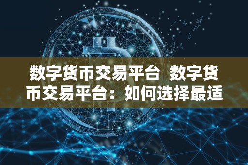 数字货币交易平台 数字货币交易平台：如何选择最适合自己的平台？
