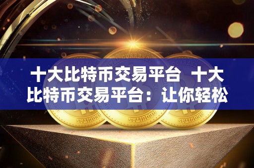 十大比特币交易平台 十大比特币交易平台：让你轻松畅游数字货币世界