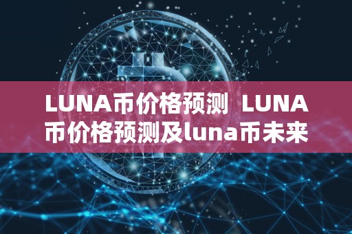 LUNA币价格预测 LUNA币价格预测及luna币未来价格预测